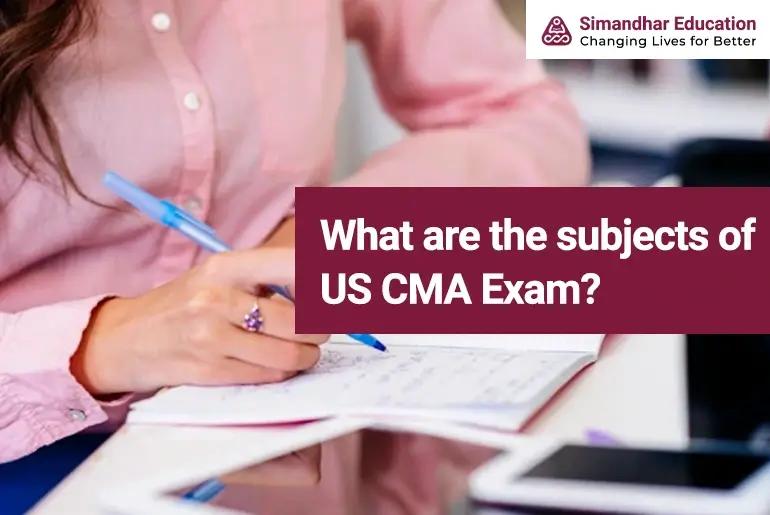 What are the subjects of US CMA Exam?